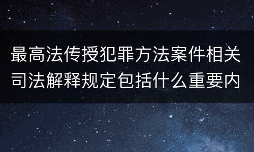最高法传授犯罪方法案件相关司法解释规定包括什么重要内容
