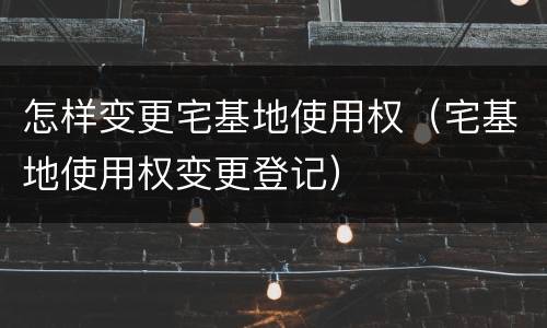 怎样变更宅基地使用权（宅基地使用权变更登记）