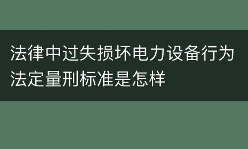 法律中过失损坏电力设备行为法定量刑标准是怎样