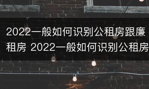 2022一般如何识别公租房跟廉租房 2022一般如何识别公租房跟廉租房呢