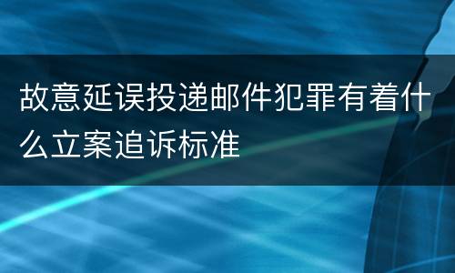 故意延误投递邮件犯罪有着什么立案追诉标准