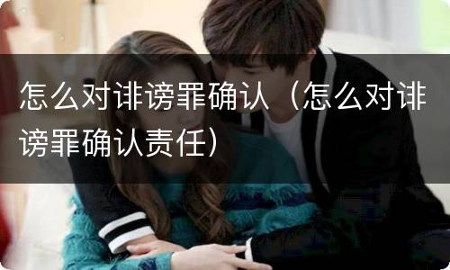 怎么对诽谤罪确认（怎么对诽谤罪确认责任）