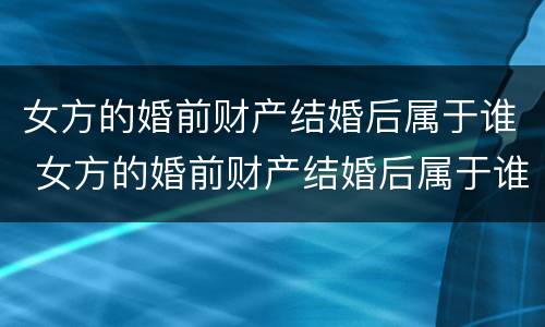 女方的婚前财产结婚后属于谁 女方的婚前财产结婚后属于谁继承