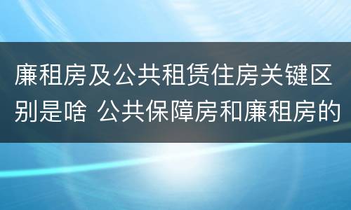 廉租房及公共租赁住房关键区别是啥 公共保障房和廉租房的区别