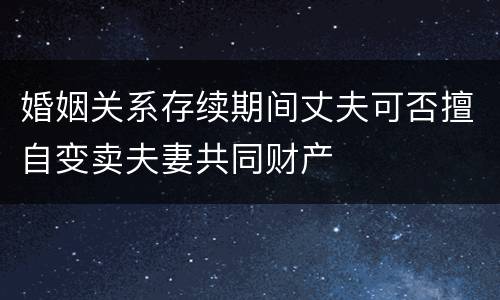 婚姻关系存续期间丈夫可否擅自变卖夫妻共同财产