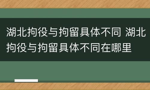 湖北拘役与拘留具体不同 湖北拘役与拘留具体不同在哪里