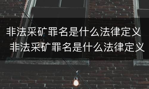 非法采矿罪名是什么法律定义 非法采矿罪名是什么法律定义的