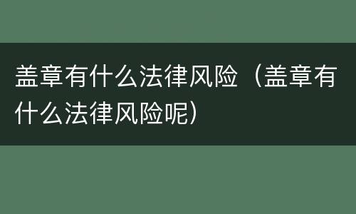 盖章有什么法律风险（盖章有什么法律风险呢）
