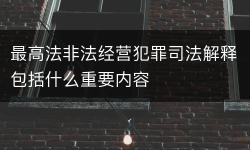 最高法非法经营犯罪司法解释包括什么重要内容