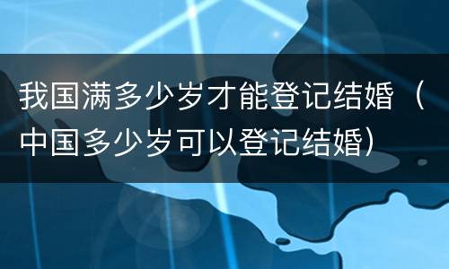 我国满多少岁才能登记结婚（中国多少岁可以登记结婚）