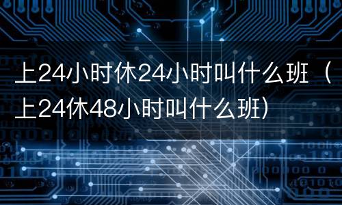 上24小时休24小时叫什么班（上24休48小时叫什么班）