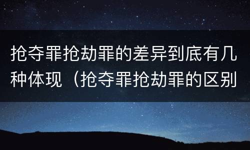 抢夺罪抢劫罪的差异到底有几种体现（抢夺罪抢劫罪的区别）