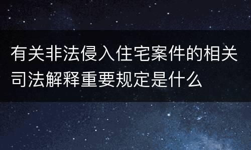 有关非法侵入住宅案件的相关司法解释重要规定是什么