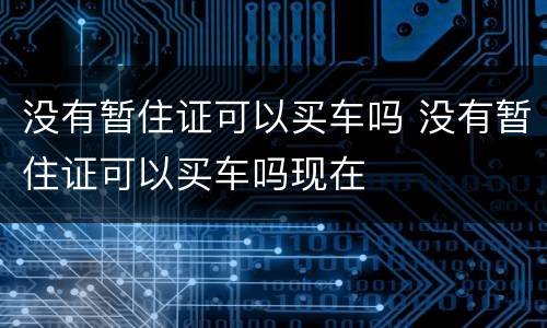 没有暂住证可以买车吗 没有暂住证可以买车吗现在