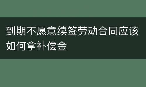 到期不愿意续签劳动合同应该如何拿补偿金