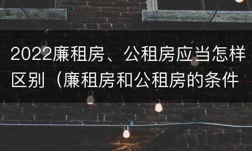 2022廉租房、公租房应当怎样区别（廉租房和公租房的条件）