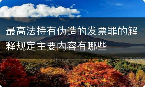 最高法持有伪造的发票罪的解释规定主要内容有哪些