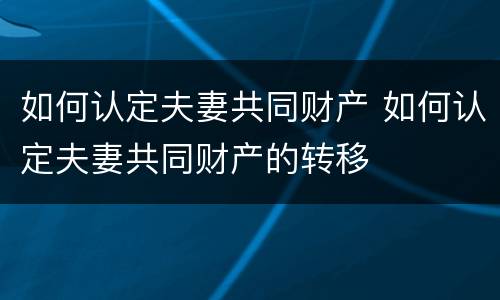 如何认定夫妻共同财产 如何认定夫妻共同财产的转移