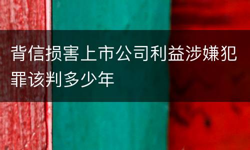 背信损害上市公司利益涉嫌犯罪该判多少年