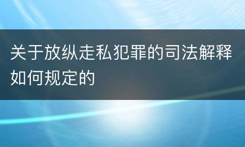 关于放纵走私犯罪的司法解释如何规定的