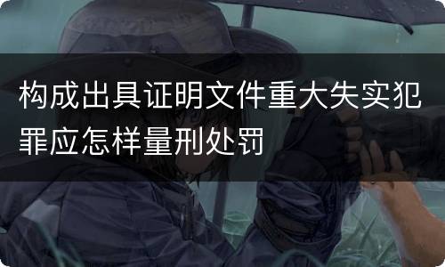 构成出具证明文件重大失实犯罪应怎样量刑处罚