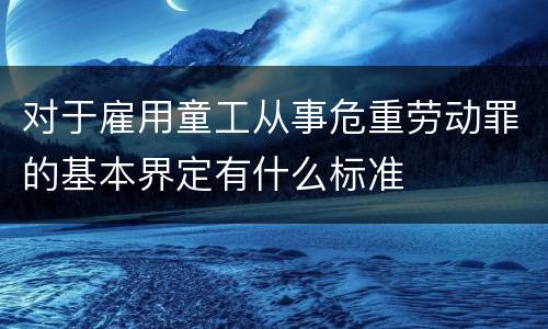 对于雇用童工从事危重劳动罪的基本界定有什么标准