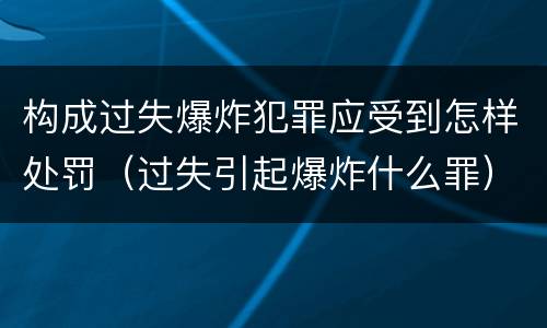 构成过失爆炸犯罪应受到怎样处罚（过失引起爆炸什么罪）