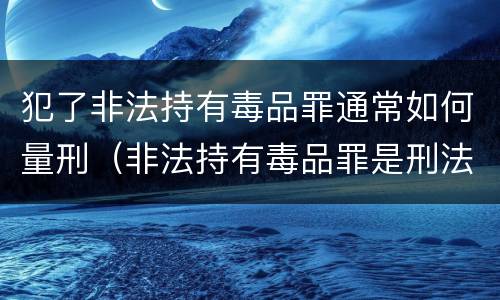 犯了非法持有毒品罪通常如何量刑（非法持有毒品罪是刑法多少条）
