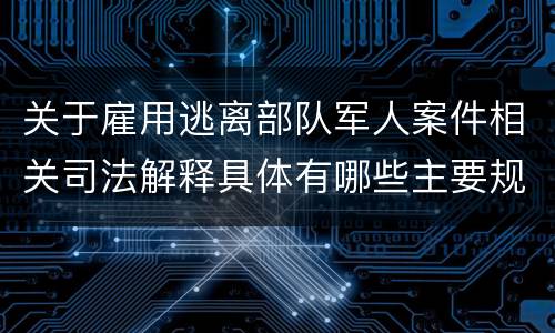 关于雇用逃离部队军人案件相关司法解释具体有哪些主要规定