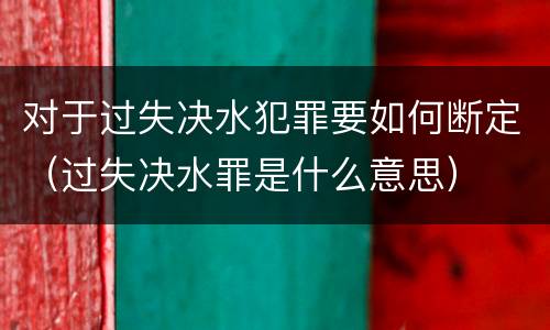 对于过失决水犯罪要如何断定（过失决水罪是什么意思）