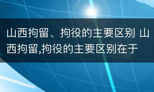 山西拘留、拘役的主要区别 山西拘留,拘役的主要区别在于