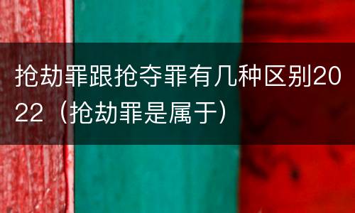 抢劫罪跟抢夺罪有几种区别2022（抢劫罪是属于）