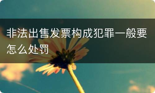 非法出售发票构成犯罪一般要怎么处罚