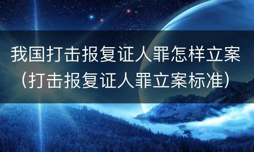 我国打击报复证人罪怎样立案（打击报复证人罪立案标准）