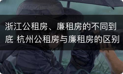 浙江公租房、廉租房的不同到底 杭州公租房与廉租房的区别