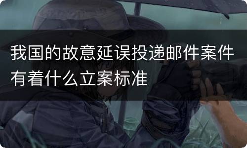 我国的故意延误投递邮件案件有着什么立案标准