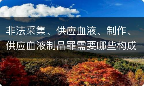 非法采集、供应血液、制作、供应血液制品罪需要哪些构成要件