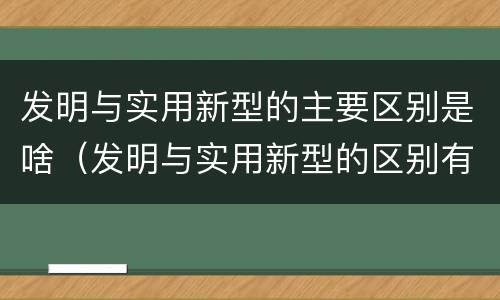 发明与实用新型的主要区别是啥（发明与实用新型的区别有哪些）