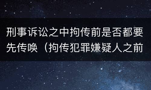 刑事诉讼之中拘传前是否都要先传唤（拘传犯罪嫌疑人之前必须先传唤）