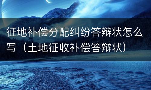 征地补偿分配纠纷答辩状怎么写（土地征收补偿答辩状）