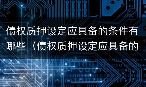 债权质押设定应具备的条件有哪些（债权质押设定应具备的条件有哪些内容）