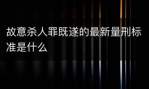 故意杀人罪既遂的最新量刑标准是什么