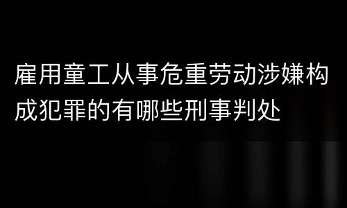 雇用童工从事危重劳动涉嫌构成犯罪的有哪些刑事判处