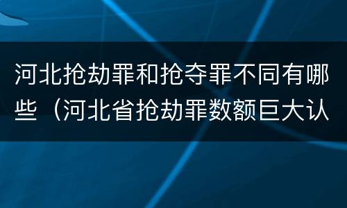 河北抢劫罪和抢夺罪不同有哪些（河北省抢劫罪数额巨大认定标准）