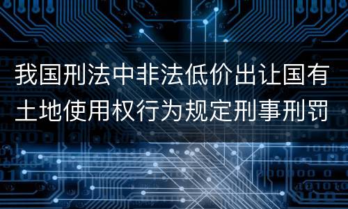 我国刑法中非法低价出让国有土地使用权行为规定刑事刑罚内容是什么