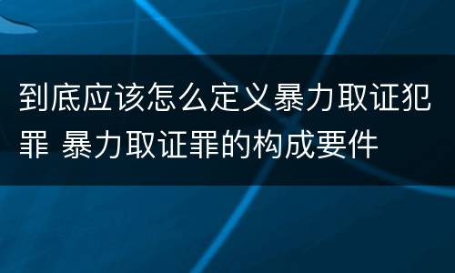 到底应该怎么定义暴力取证犯罪 暴力取证罪的构成要件