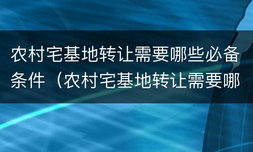 农村宅基地转让需要哪些必备条件（农村宅基地转让需要哪些必备条件和条件）