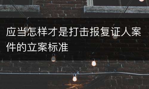 应当怎样才是打击报复证人案件的立案标准