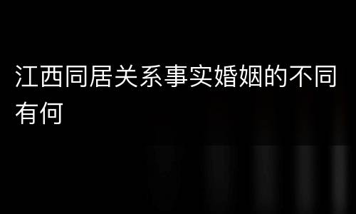 江西同居关系事实婚姻的不同有何