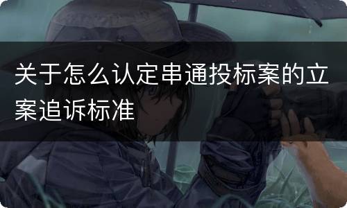 关于怎么认定串通投标案的立案追诉标准